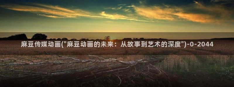 麻豆精品社区：麻豆传媒动画(\