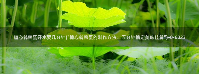 糖心vlog官方版：糖心鹌鹑蛋开水要几分钟(\